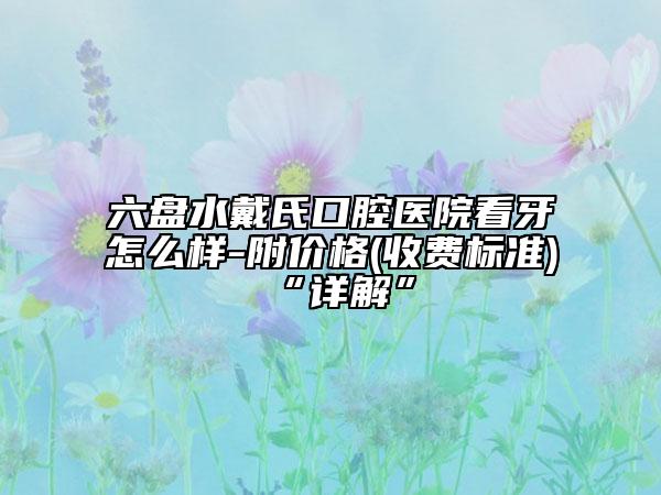 六盘水戴氏口腔医院看牙怎么样-附价格(收费标准)“详解”