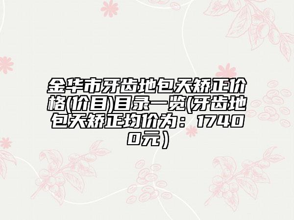 金华市牙齿地包天矫正价格(价目)目录一览(牙齿地包天矫正均价为：17400元）