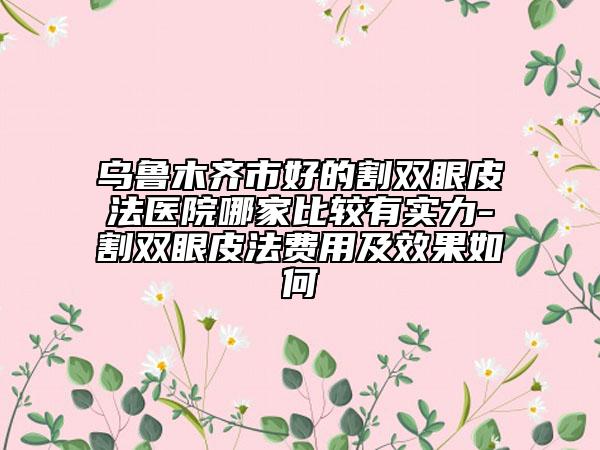 乌鲁木齐市好的割双眼皮法医院哪家比较有实力-割双眼皮法费用及效果如何