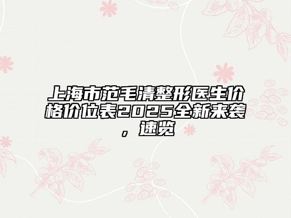 上海市范毛清整形医生价格价位表2025全新来袭，速览