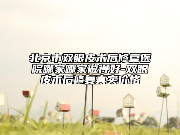 北京市双眼皮术后修复医院哪家哪家做得好-双眼皮术后修复真实价格