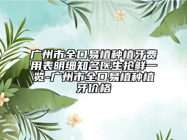 广州市全口易植种植牙费用表明细知名医生抢鲜一览-广州市全口易植种植牙价格