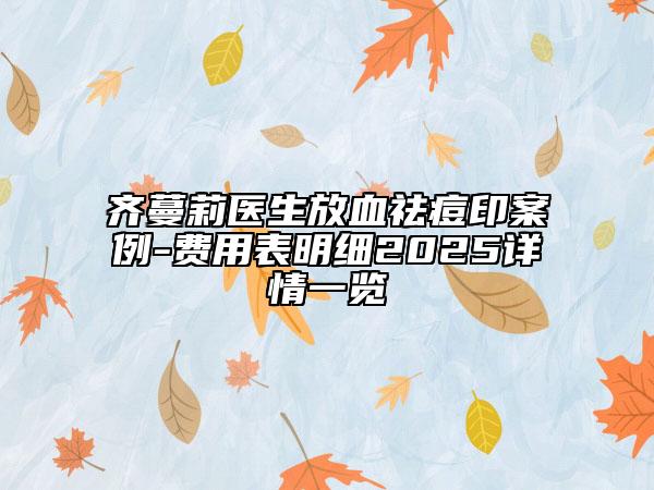 齐蔓莉医生放血祛痘印案例-费用表明细2025详情一览
