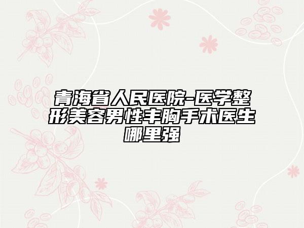 青海省人民医院-医学整形美容男性丰胸手术医生哪里强