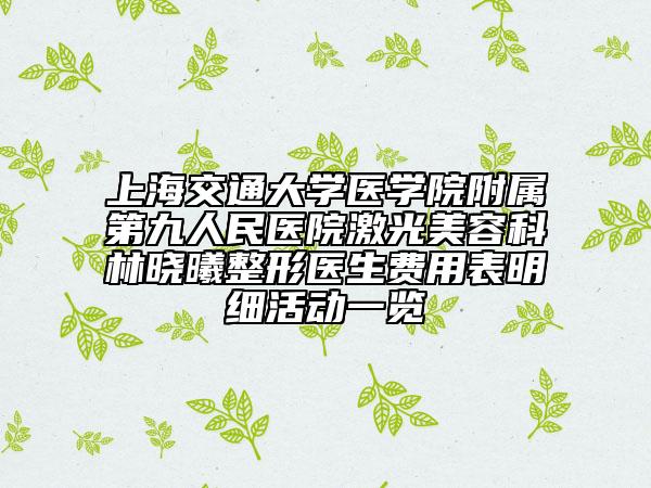 上海交通大学医学院附属第九人民医院激光美容科林晓曦整形医生费用表明细活动一览