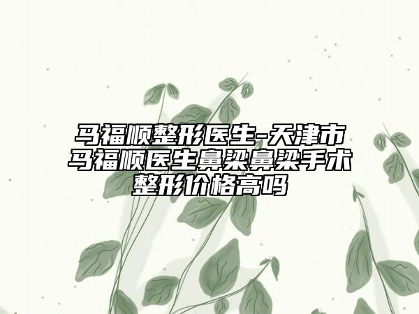 马福顺整形医生-天津市马福顺医生鼻梁鼻梁手术整形价格高吗