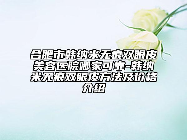 合肥市韩纳米无痕双眼皮美容医院哪家可靠-韩纳米无痕双眼皮方法及价格介绍