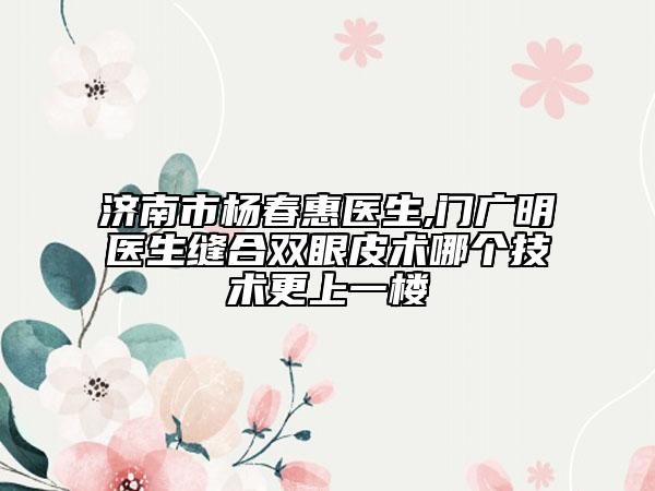 济南市杨春惠医生,门广明医生缝合双眼皮术哪个技术更上一楼