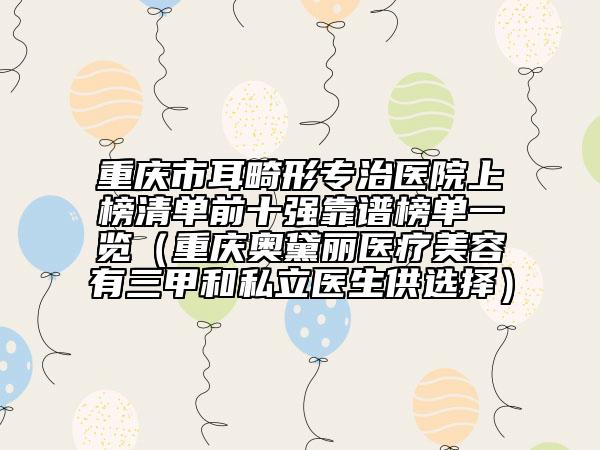 重庆市耳畸形专治医院上榜清单前十强靠谱榜单一览（重庆奥黛丽医疗美容有三甲和私立医生供选择）