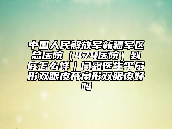 中国人民解放军新疆军区总医院（474医院）到底怎么样｜闫霜医生平扇形双眼皮开扇形双眼皮好吗