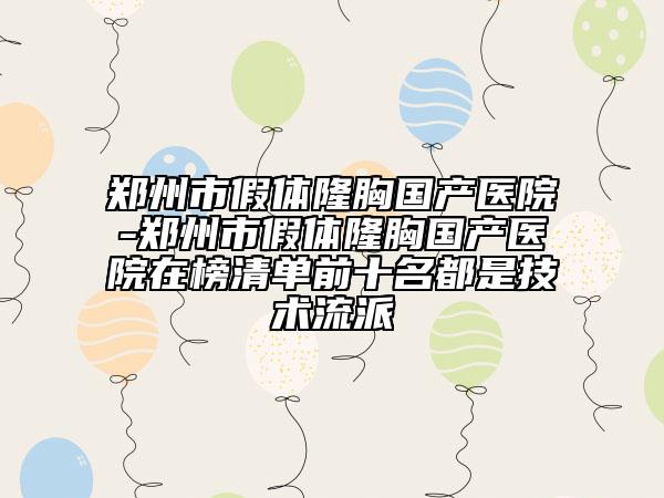 郑州市假体隆胸国产医院-郑州市假体隆胸国产医院在榜清单前十名都是技术流派