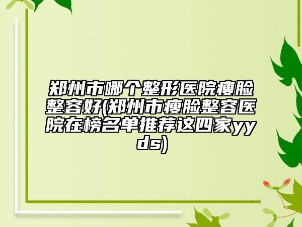 郑州市哪个整形医院瘦脸整容好(郑州市瘦脸整容医院在榜名单推荐这四家yyds)