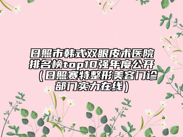 日照市韩式双眼皮术医院排名榜top10强年度公开（日照赛特整形美容门诊部门实力在线）