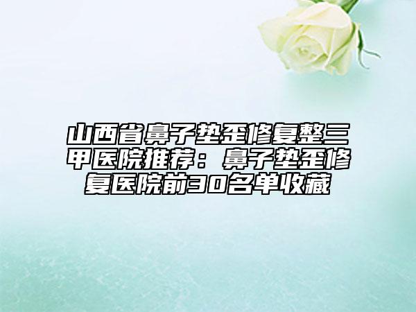 山西省鼻子垫歪修复整三甲医院推荐：鼻子垫歪修复医院前30名单收藏