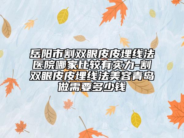 岳阳市割双眼皮皮埋线法医院哪家比较有实力-割双眼皮皮埋线法美容青岛做需要多少钱