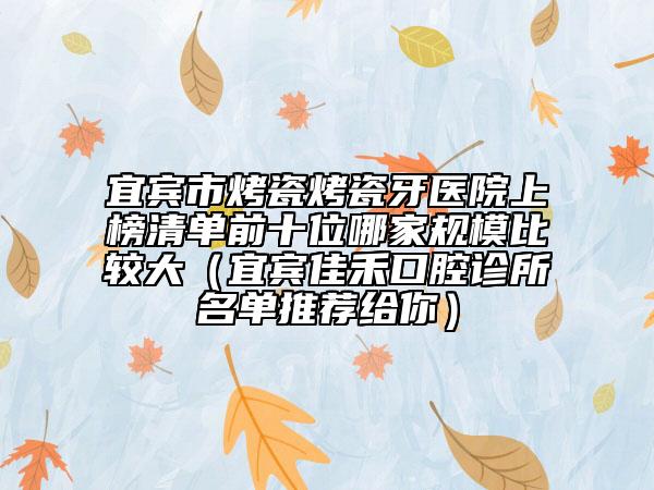 宜宾市烤瓷烤瓷牙医院上榜清单前十位哪家规模比较大（宜宾佳禾口腔诊所名单推荐给你）
