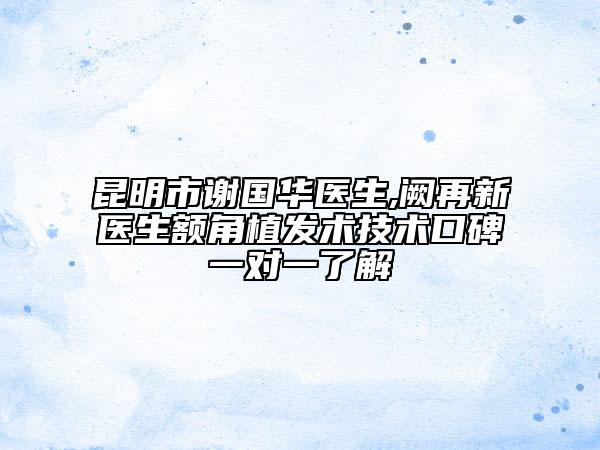 昆明市谢国华医生,阙再新医生额角植发术技术口碑一对一了解