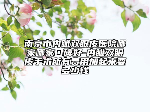 南京市内眦双眼皮医院哪家哪家口碑好-内眦双眼皮手术所有费用加起来要多少钱