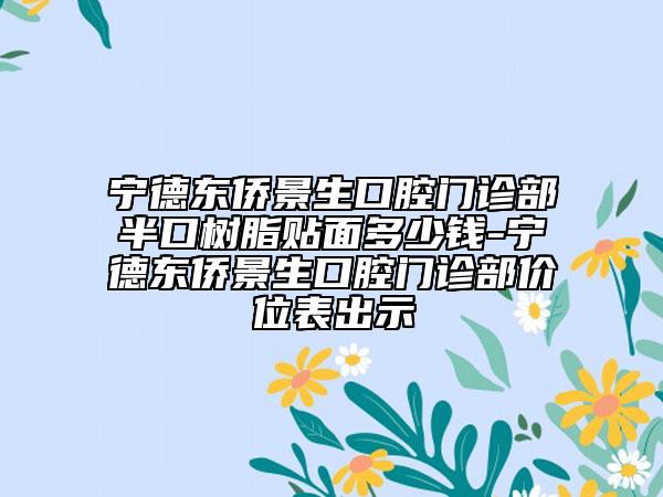 宁德东侨景生口腔门诊部半口树脂贴面多少钱-宁德东侨景生口腔门诊部价位表出示