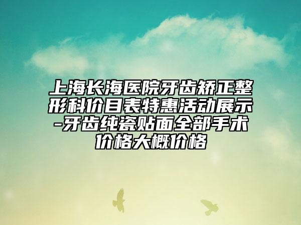 上海长海医院牙齿矫正整形科价目表特惠活动展示-牙齿纯瓷贴面全部手术价格大概价格