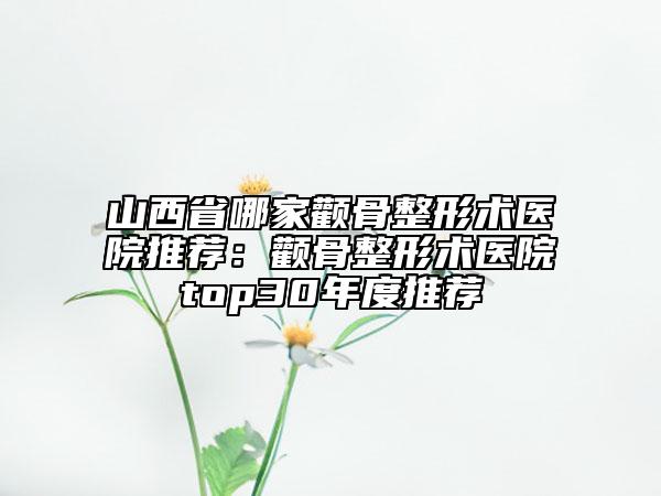 山西省哪家颧骨整形术医院推荐：颧骨整形术医院top30年度推荐