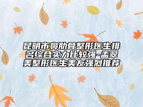昆明市鼻肋骨整形医生排名综合实力比较强-孟翠美整形医生美友强烈推荐