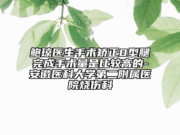鲍琼医生手术矫正0型腿完成手术量是比较高的-安徽医科大学第二附属医院烧伤科