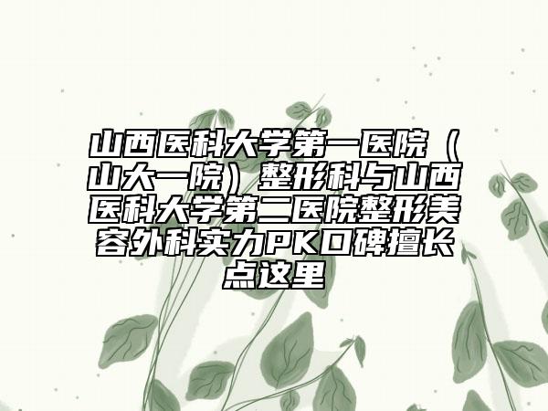山西医科大学第一医院（山大一院）整形科与山西医科大学第二医院整形美容外科实力PK口碑擅长点这里