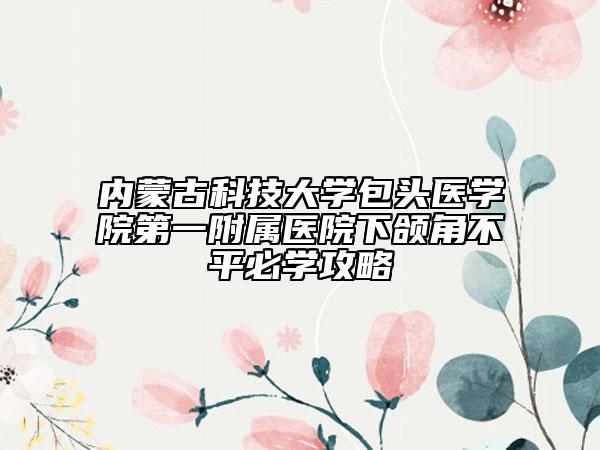 内蒙古科技大学包头医学院第一附属医院下颌角不平必学攻略