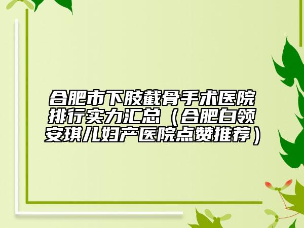 合肥市下肢截骨手术医院排行实力汇总（合肥白领安琪儿妇产医院点赞推荐）