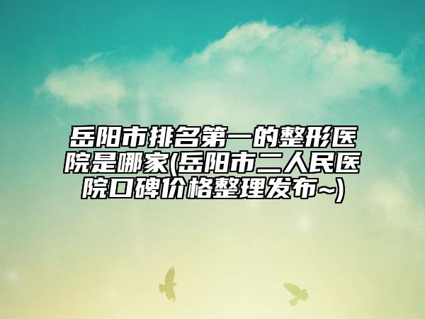 岳阳市排名第一的整形医院是哪家(岳阳市二人民医院口碑价格整理发布~)