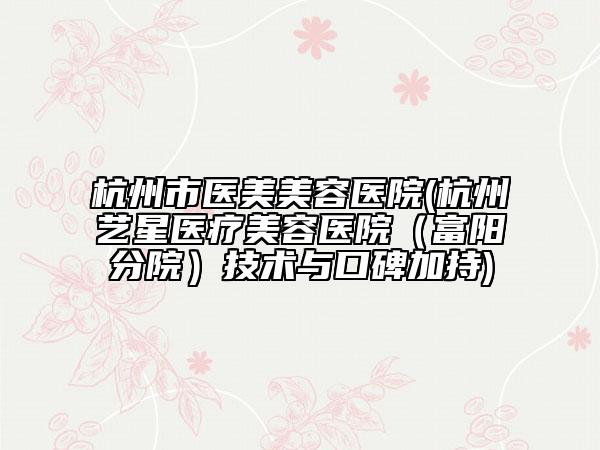 杭州市医美美容医院(杭州艺星医疗美容医院（富阳分院）技术与口碑加持)