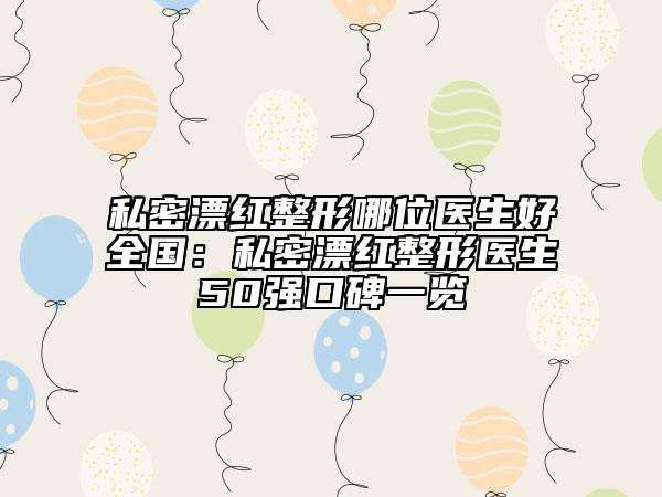 私密漂红整形哪位医生好全国：私密漂红整形医生50强口碑一览