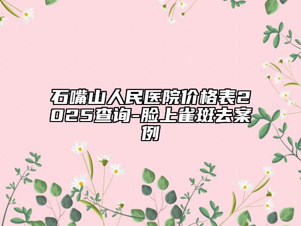 石嘴山人民医院价格表2025查询-脸上雀斑去案例