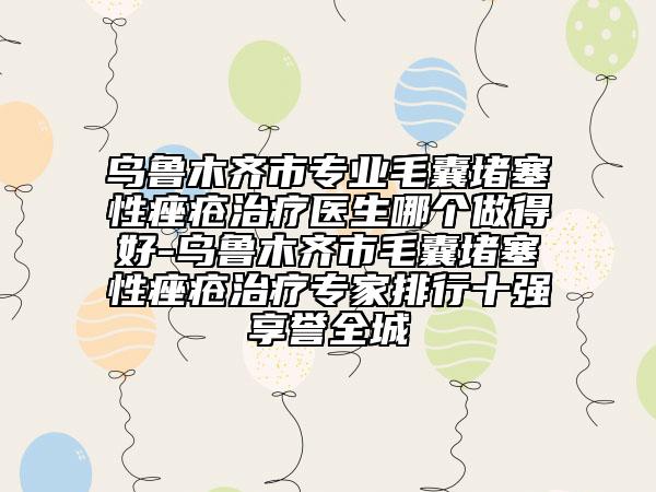 乌鲁木齐市专业毛囊堵塞性痤疮治疗医生哪个做得好-乌鲁木齐市毛囊堵塞性痤疮治疗专家排行十强享誉全城