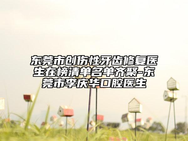 东莞市创伤性牙齿修复医生在榜清单名单齐聚-东莞市李庆华口腔医生