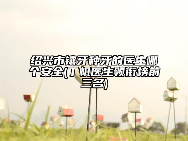 绍兴市镶牙种牙的医生哪个安全(丁帆医生领衔榜前三名)