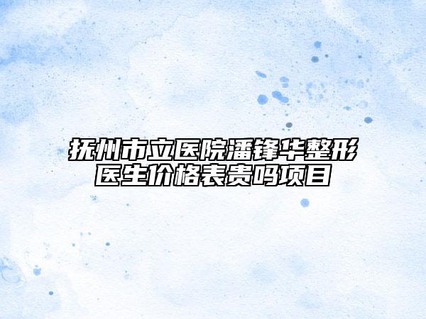 抚州市立医院潘锋华整形医生价格表贵吗项目