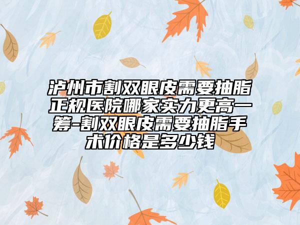 泸州市割双眼皮需要抽脂正规医院哪家实力更高一筹-割双眼皮需要抽脂手术价格是多少钱