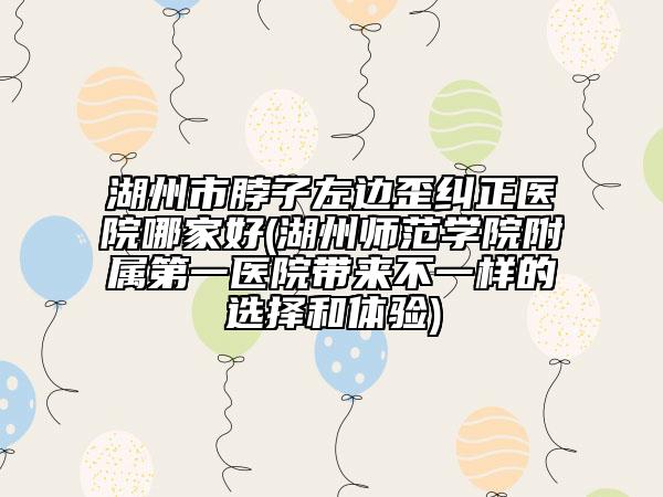 湖州市脖子左边歪纠正医院哪家好(湖州师范学院附属第一医院带来不一样的选择和体验)