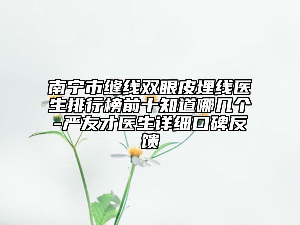 南宁市缝线双眼皮埋线医生排行榜前十知道哪几个-严友才医生详细口碑反馈