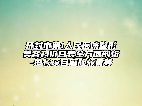 开封市第1人民医院整形美容科价目表全方面剖析-擅长项目磨脸颊骨等