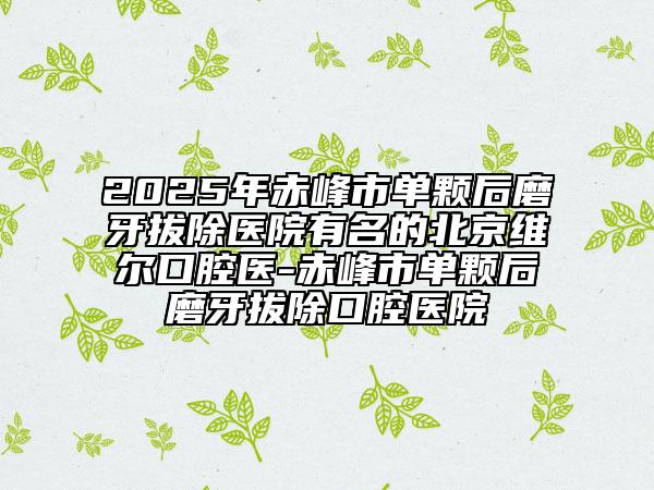 2025年赤峰市单颗后磨牙拔除医院有名的北京维尔口腔医-赤峰市单颗后磨牙拔除口腔医院