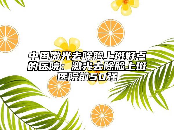 中国激光去除脸上斑好点的医院：激光去除脸上斑医院前50强