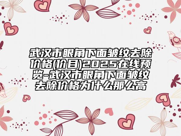 武汉市眼角下面皱纹去除价格(价目)2025在线预览-武汉市眼角下面皱纹去除价格为什么那么高