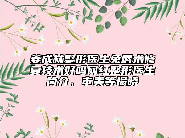 姜成林整形医生兔唇术修复技术好吗网红整形医生简介、审美等揭晓