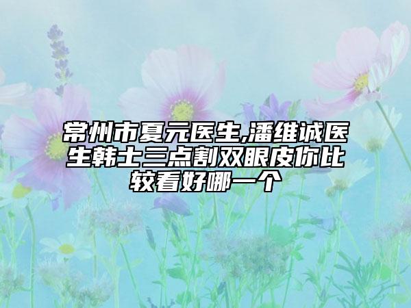 常州市夏元医生,潘维诚医生韩士三点割双眼皮你比较看好哪一个