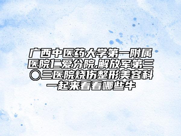 广西中医药大学第一附属医院仁爱分院,解放军第三〇三医院烧伤整形美容科一起来看看哪些牛