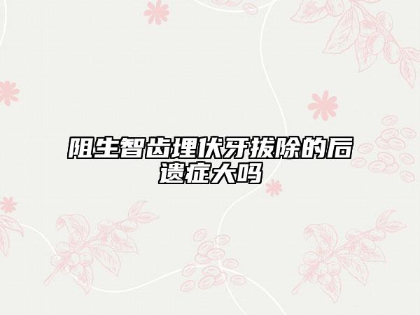 阻生智齿埋伏牙拔除的后遗症大吗