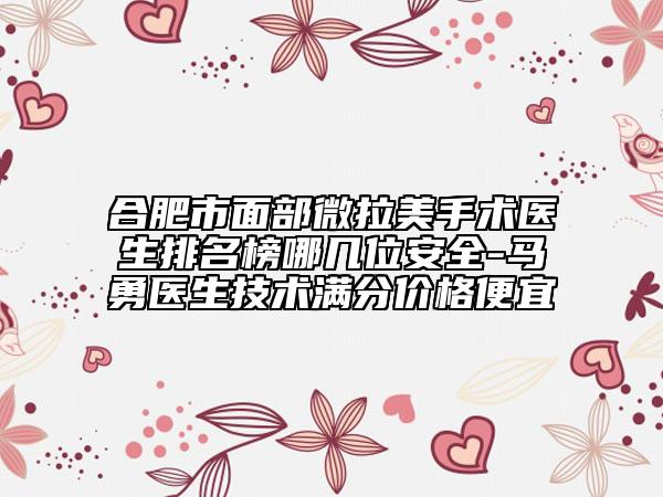 合肥市面部微拉美手术医生排名榜哪几位安全-马勇医生技术满分价格便宜
